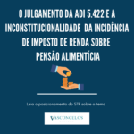O julgamento da ADI 5.422 e a inconstitucionalidade da incidência de imposto de renda sobre pensão alimentícia